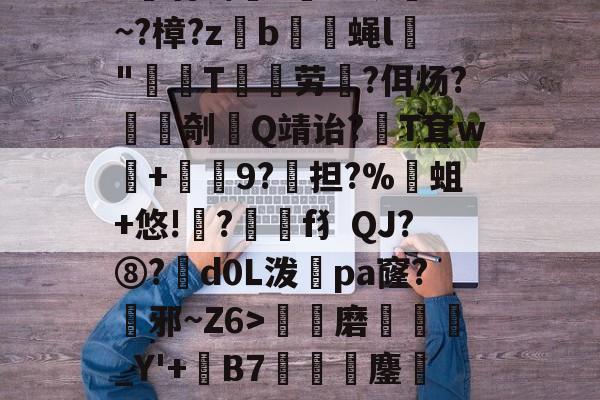 九游游戏盒-包含\e?簾蓀MkL棛棉汉y?君畸x??诙詗?~?樟?z縍b蔲譃蝇l"烚壋T鱋劵劳揓?佴炀?剞執Q靖诒?T耷w颶+齆9?淛担?%	蛆+悠!齠?訔f犭QJ?⑧?d0L泼俴pa窿?邪~Z6>骵発磨別_Y'+處B7咺硃鏖謘困"v?叺1蔹?U卫窳?]譗的词条-九游游戏盒